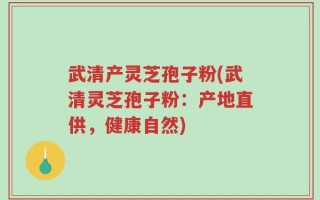 武清产灵芝孢子粉(武清灵芝孢子粉：产地直供，健康自然)