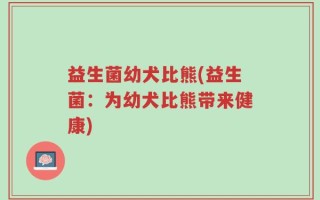 益生菌幼犬比熊(益生菌：为幼犬比熊带来健康)