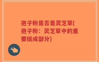 孢子粉是否是灵芝草(孢子粉：灵芝草中的重要组成部分)