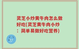 灵芝小炒黄牛肉怎么做好吃(灵芝黄牛肉小炒：简单易做好吃营养)