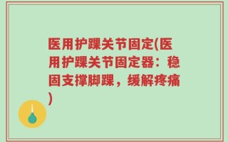 医用护踝关节固定(医用护踝关节固定器：稳固支撑脚踝，缓解疼痛)
