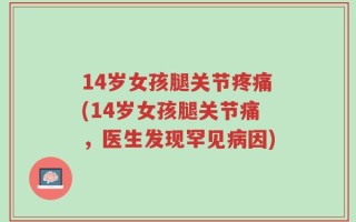 14岁女孩腿关节疼痛(14岁女孩腿关节痛，医生发现罕见病因)