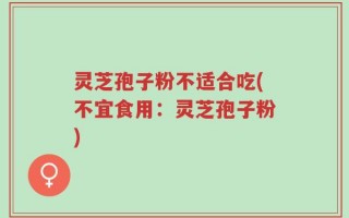 灵芝孢子粉不适合吃(不宜食用：灵芝孢子粉)