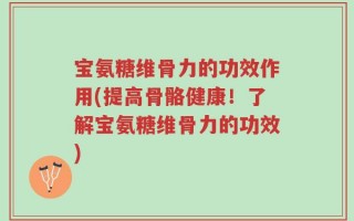 宝氨糖维骨力的功效作用(提高骨骼健康！了解宝氨糖维骨力的功效)