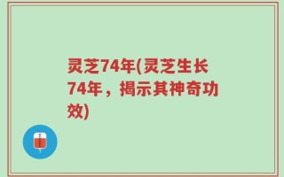 灵芝74年(灵芝生长74年，揭示其神奇功效)