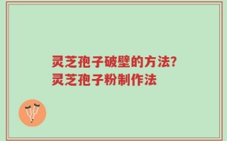 灵芝孢子破壁的方法？灵芝孢子粉制作法