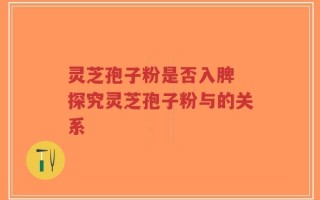 灵芝孢子粉是否入脾 探究灵芝孢子粉与的关系