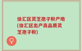 徐汇区灵芝孢子粉产地(徐汇区出产高品质灵芝孢子粉)
