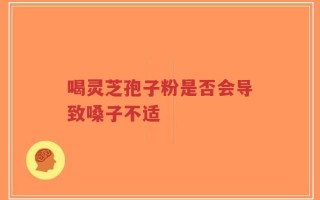 喝灵芝孢子粉是否会导致嗓子不适