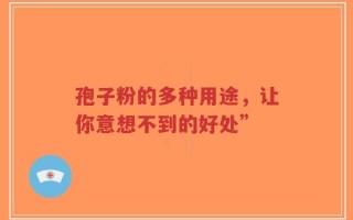 孢子粉的多种用途，让你意想不到的好处”