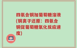 四氨合铜加葡萄糖溶液(铜离子还原：四氨合铜促葡萄糖氧化反应速度)
