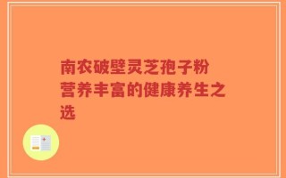 南农破壁灵芝孢子粉 营养丰富的健康养生之选