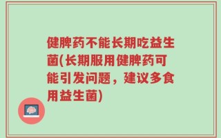 健脾药不能长期吃益生菌(长期服用健脾药可能引发问题，建议多食用益生菌)