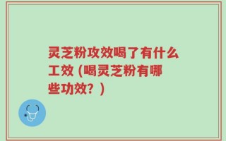 灵芝粉攻效喝了有什么工效 (喝灵芝粉有哪些功效？)