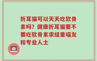 折耳猫可以天天吃软骨素吗？健康折耳猫要不要吃软骨素求组里喵友和专业人士