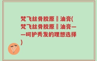 梵飞丝骨胶原焗油膏(梵飞丝骨胶原焗油膏——呵护秀发的理想选择)