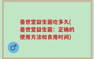 善世堂益生菌吃多久(善世堂益生菌：正确的使用方法和食用时间)