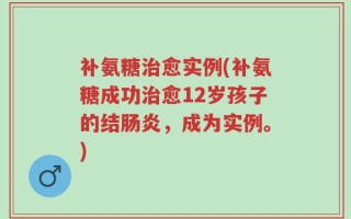 补氨糖治愈实例(补氨糖成功治愈12岁孩子的结肠炎，成为实例。)