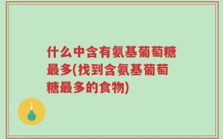 什么中含有氨基葡萄糖最多(找到含氨基葡萄糖最多的食物)