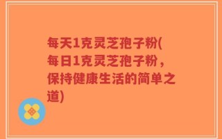每天1克灵芝孢子粉(每日1克灵芝孢子粉，保持健康生活的简单之道)