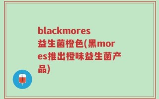 blackmores益生菌橙色(黑mores推出橙味益生菌产品)