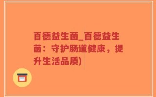 百德益生菌_百德益生菌：守护肠道健康，提升生活品质)