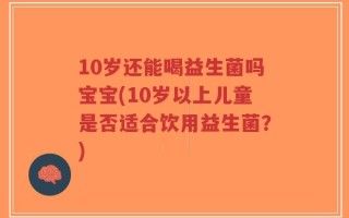 10岁还能喝益生菌吗宝宝(10岁以上儿童是否适合饮用益生菌？)
