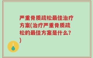 严重骨质疏松最佳治疗方案(治疗严重骨质疏松的最佳方案是什么？)