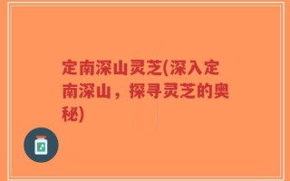 定南深山灵芝(深入定南深山，探寻灵芝的奥秘)