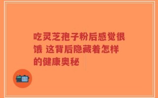 吃灵芝孢子粉后感觉很饿 这背后隐藏着怎样的健康奥秘