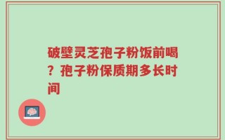 破壁灵芝孢子粉饭前喝？孢子粉保质期多长时间