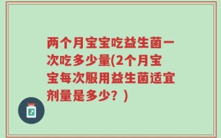 两个月宝宝吃益生菌一次吃多少量(2个月宝宝每次服用益生菌适宜剂量是多少？)