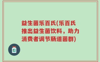 益生菌乐百氏(乐百氏推出益生菌饮料，助力消费者调节肠道菌群)