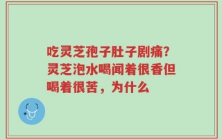 吃灵芝孢子肚子剧痛？灵芝泡水喝闻着很香但喝着很苦，为什么