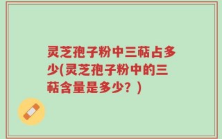 灵芝孢子粉中三萜占多少(灵芝孢子粉中的三萜含量是多少？)