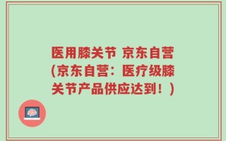 医用膝关节 京东自营(京东自营：医疗级膝关节产品供应达到！)