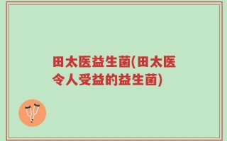 田太医益生菌(田太医令人受益的益生菌)