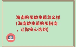 海南购买益生菌怎么样(海南益生菌购买指南，让你安心选购)