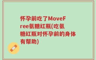 怀孕前吃了MoveFree氨糖红瓶(吃氨糖红瓶对怀孕前的身体有帮助)