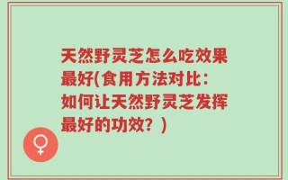 天然野灵芝怎么吃效果最好(食用方法对比：如何让天然野灵芝发挥最好的功效？)