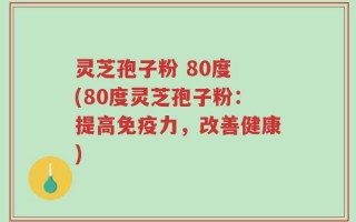 灵芝孢子粉 80度 (80度灵芝孢子粉：提高免疫力，改善健康)