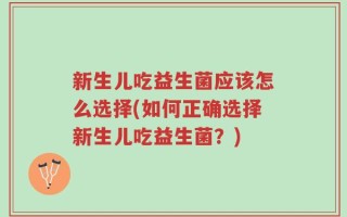 新生儿吃益生菌应该怎么选择(如何正确选择新生儿吃益生菌？)
