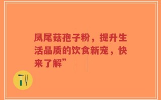 凤尾菇孢子粉，提升生活品质的饮食新宠，快来了解”