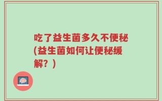 吃了益生菌多久不便秘(益生菌如何让便秘缓解？)