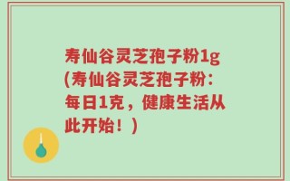 寿仙谷灵芝孢子粉1g(寿仙谷灵芝孢子粉：每日1克，健康生活从此开始！)