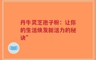 丹牛灵芝孢子粉：让你的生活焕发新活力的秘诀”