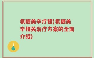 氨糖美辛疗程(氨糖美辛相关治疗方案的全面介绍)
