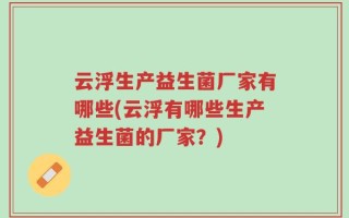 云浮生产益生菌厂家有哪些(云浮有哪些生产益生菌的厂家？)