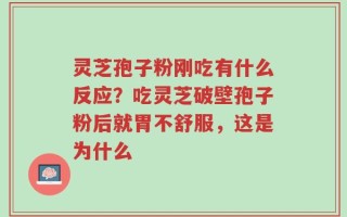 灵芝孢子粉刚吃有什么反应？吃灵芝破壁孢子粉后就胃不舒服，这是为什么