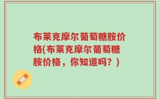 布莱克摩尔葡萄糖胺价格(布莱克摩尔葡萄糖胺价格，你知道吗？)